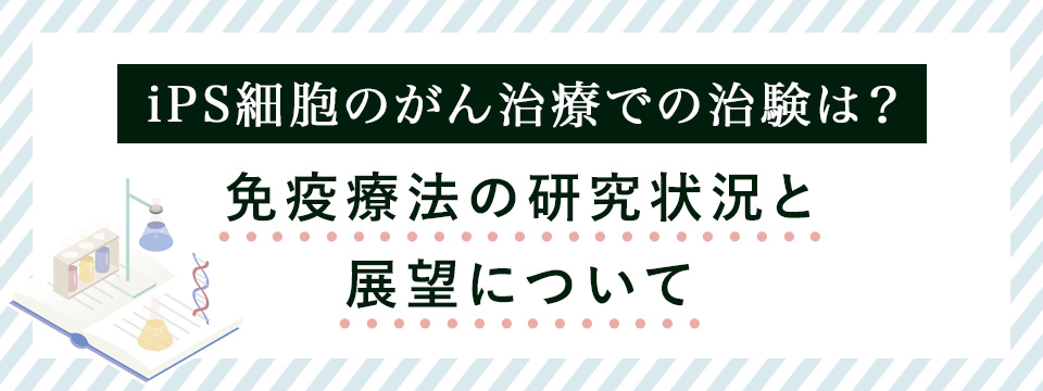 IPS細胞のがん治療の治験の状況と展望